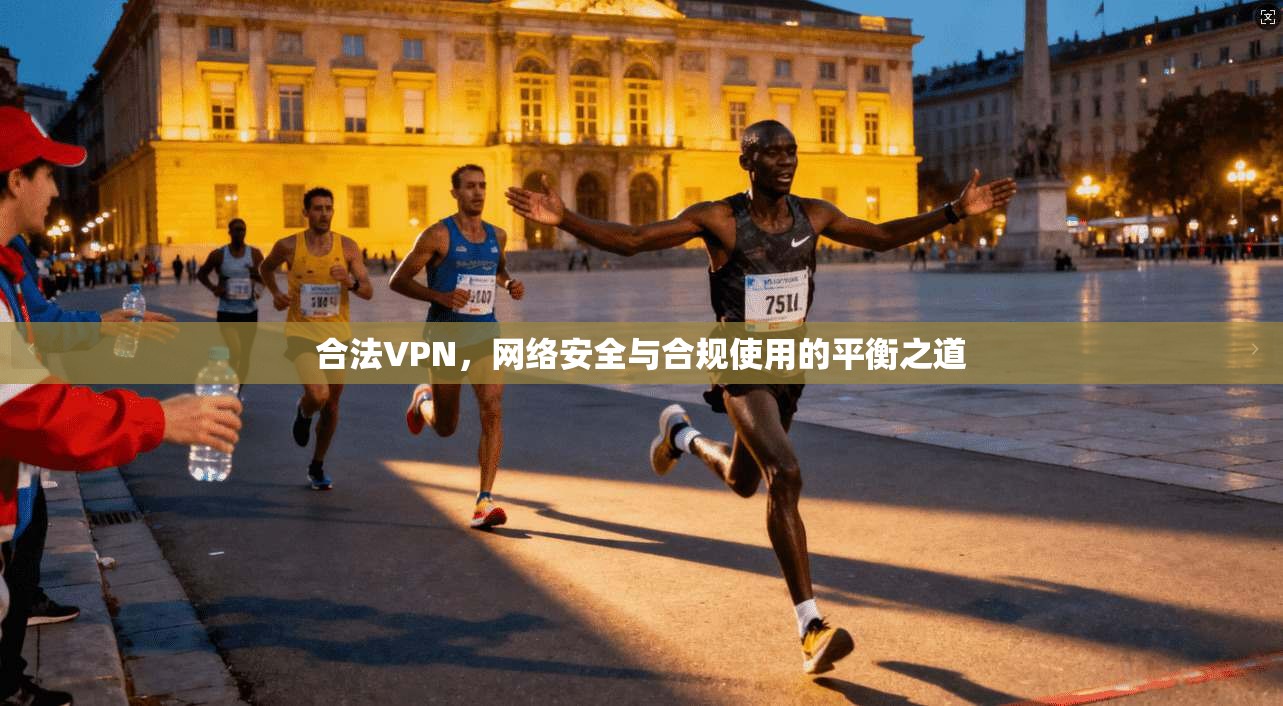 合法VPN，网络安全与合规使用的平衡之道