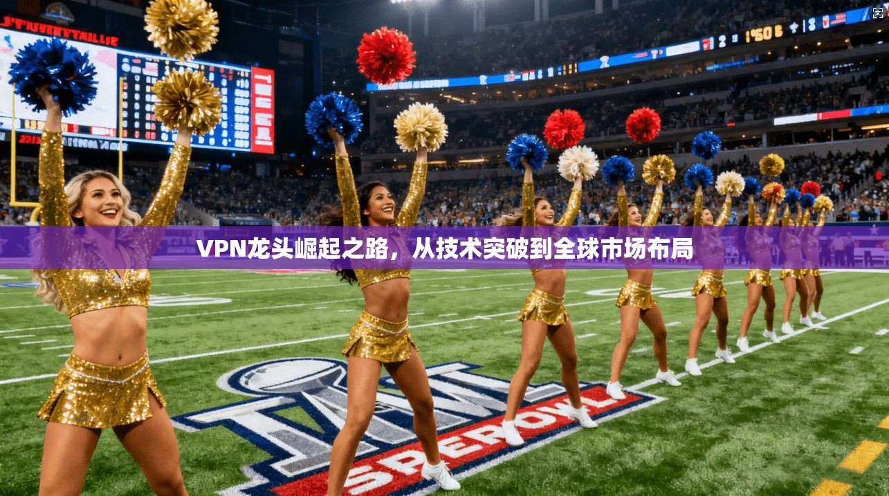 VPN龙头崛起之路，从技术突破到全球市场布局