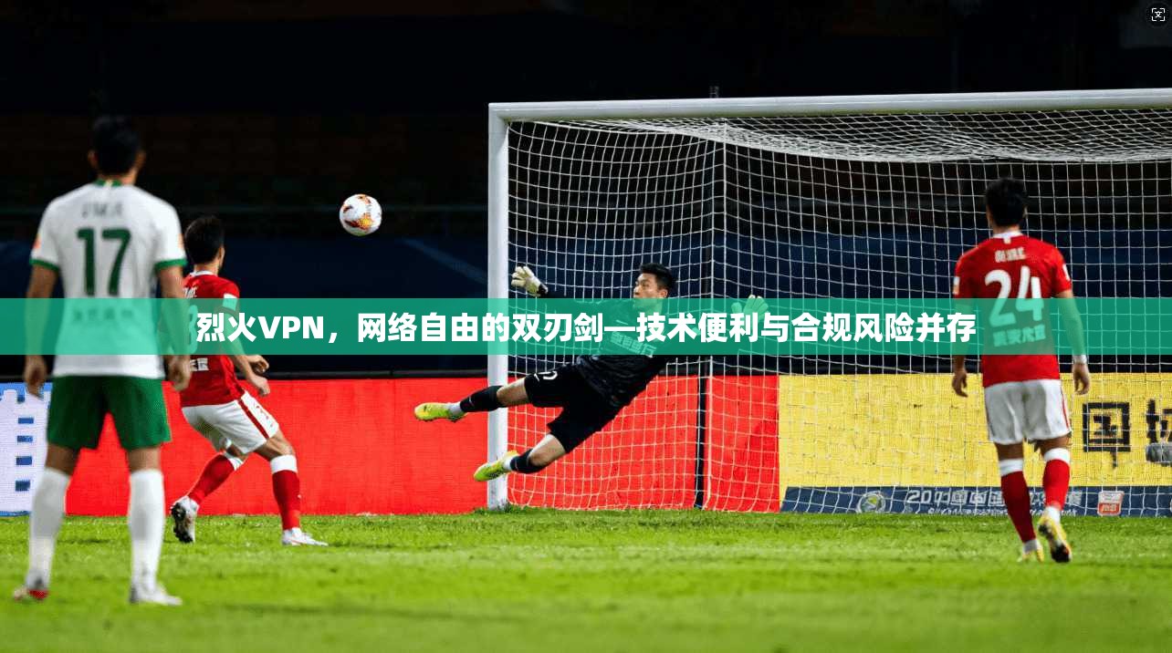 烈火VPN，网络自由的双刃剑—技术便利与合规风险并存