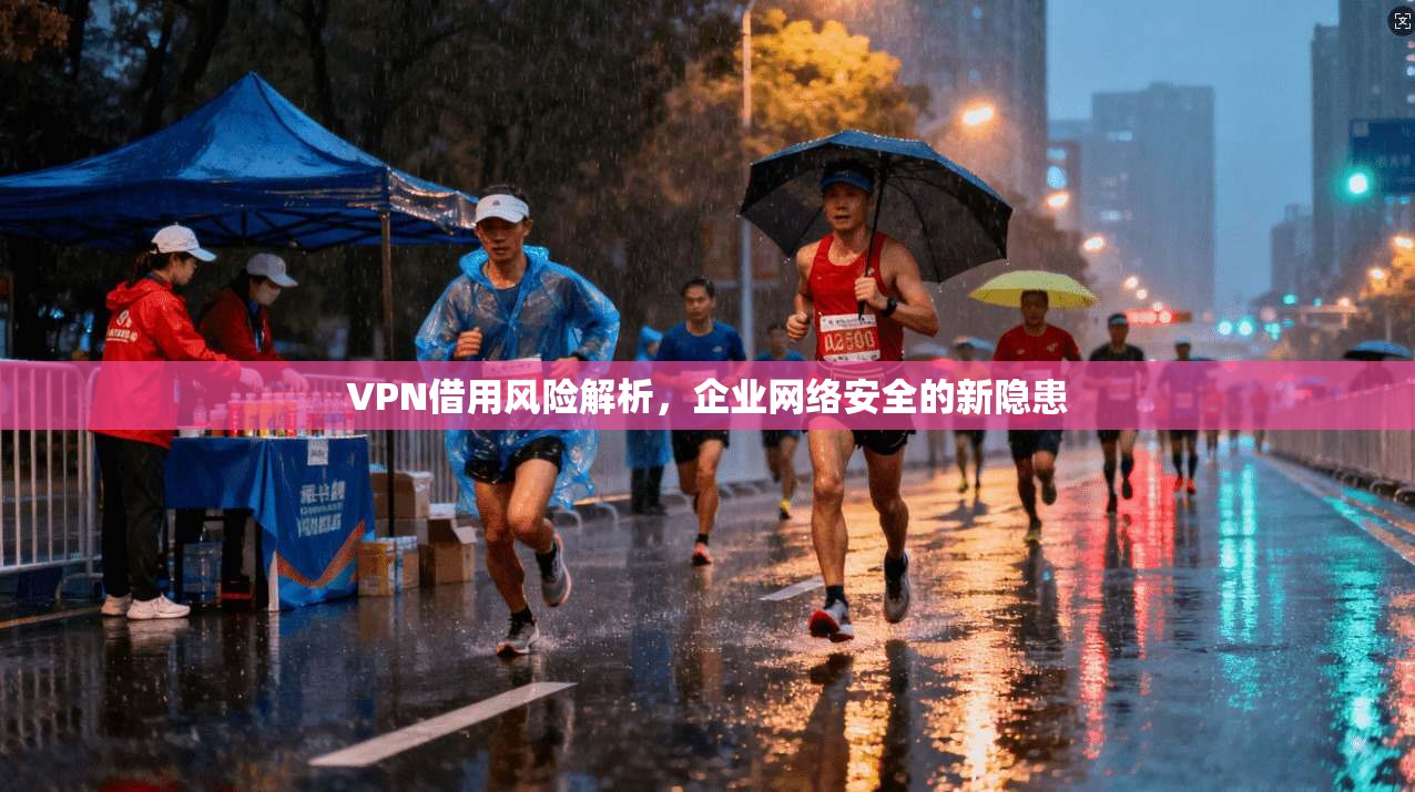 VPN借用风险解析，企业网络安全的新隐患