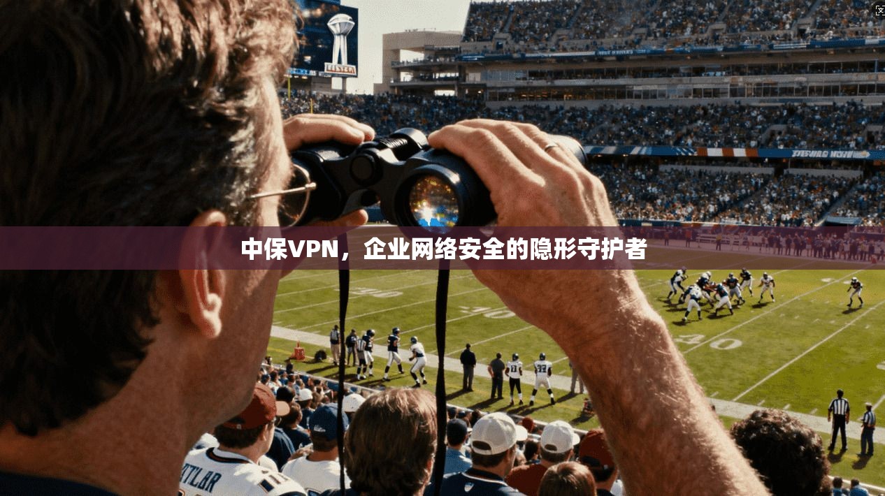 中保VPN，企业网络安全的隐形守护者