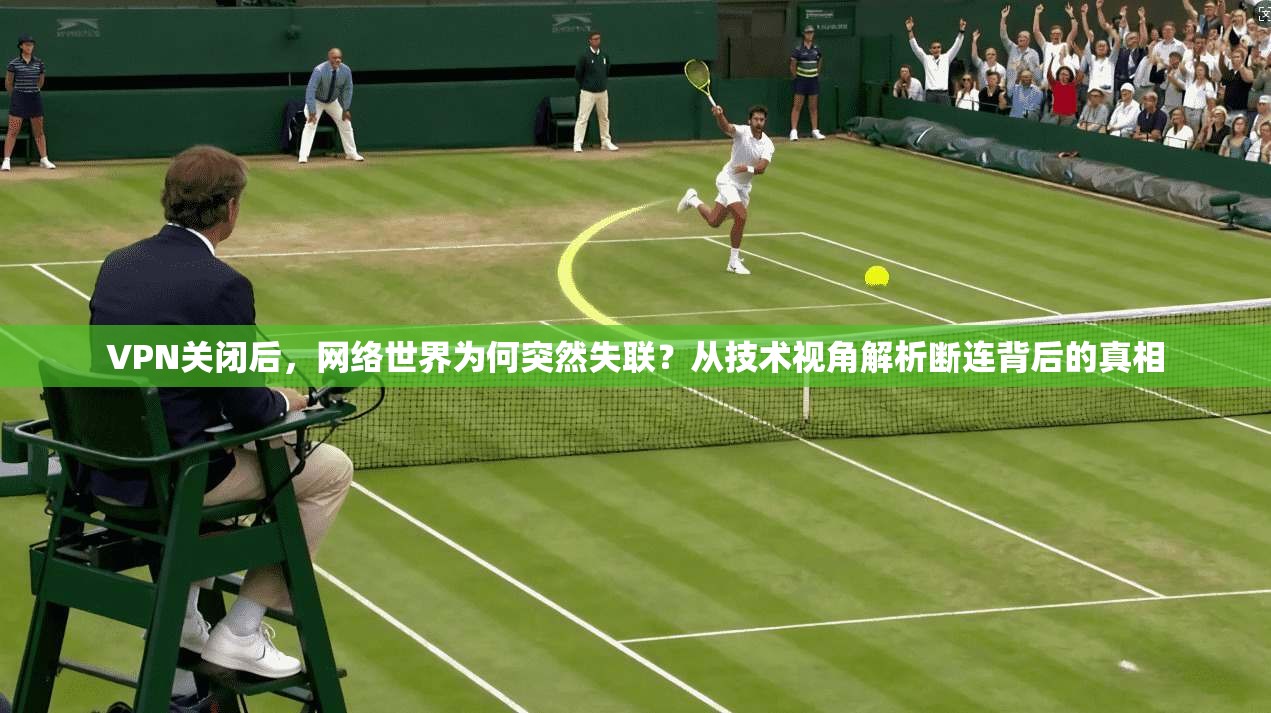 VPN关闭后，网络世界为何突然失联？从技术视角解析断连背后的真相