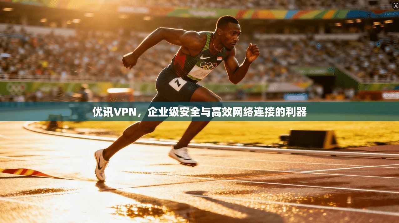 优讯VPN，企业级安全与高效网络连接的利器