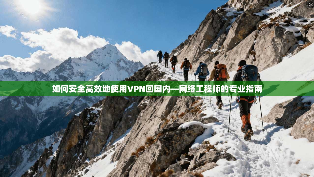 如何安全高效地使用VPN回国内—网络工程师的专业指南