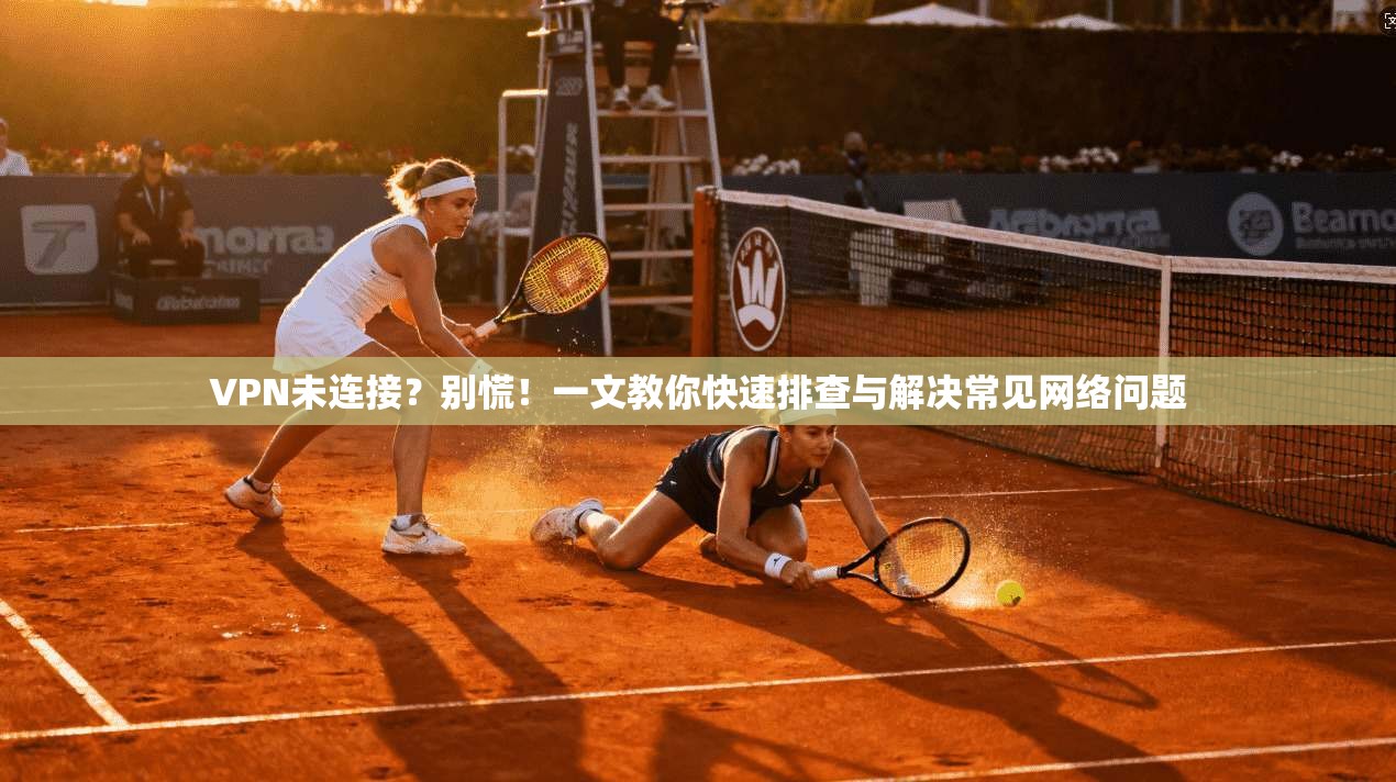 VPN未连接？别慌！一文教你快速排查与解决常见网络问题