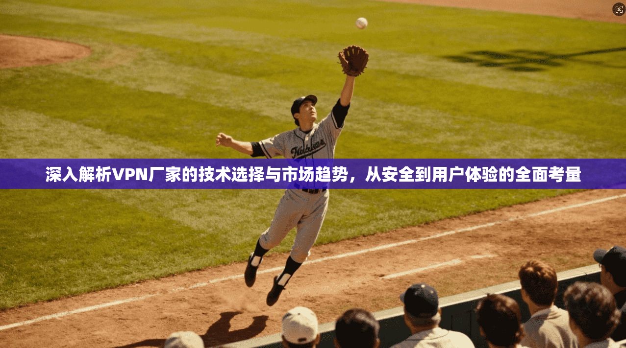 深入解析VPN厂家的技术选择与市场趋势，从安全到用户体验的全面考量