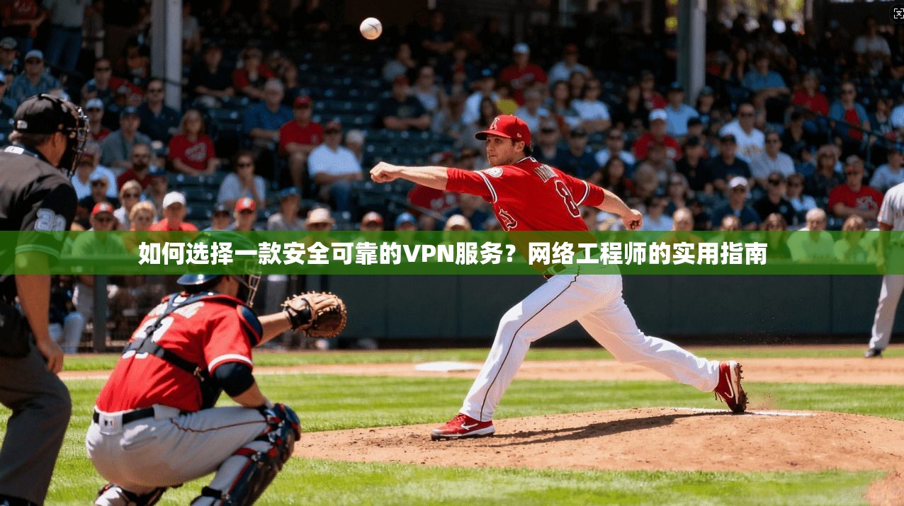 如何选择一款安全可靠的VPN服务?网络工程师的实用指南