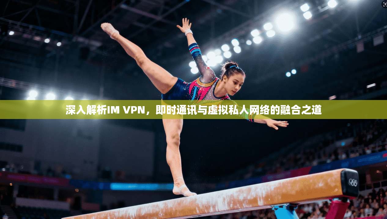深入解析IM VPN，即时通讯与虚拟私人网络的融合之道