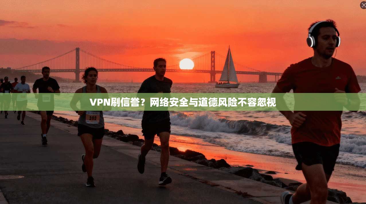 VPN刷信誉?网络安全与道德风险不容忽视