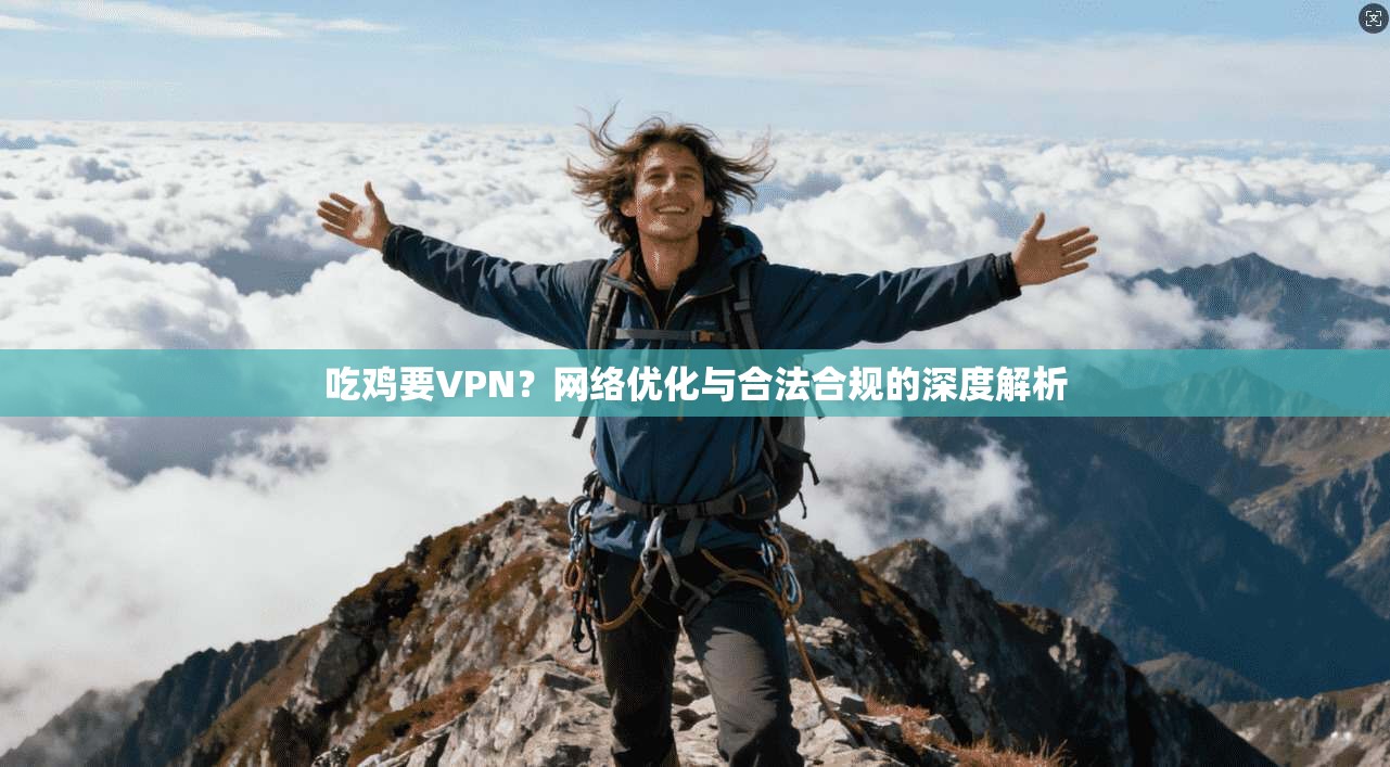 吃鸡要VPN？网络优化与合法合规的深度解析