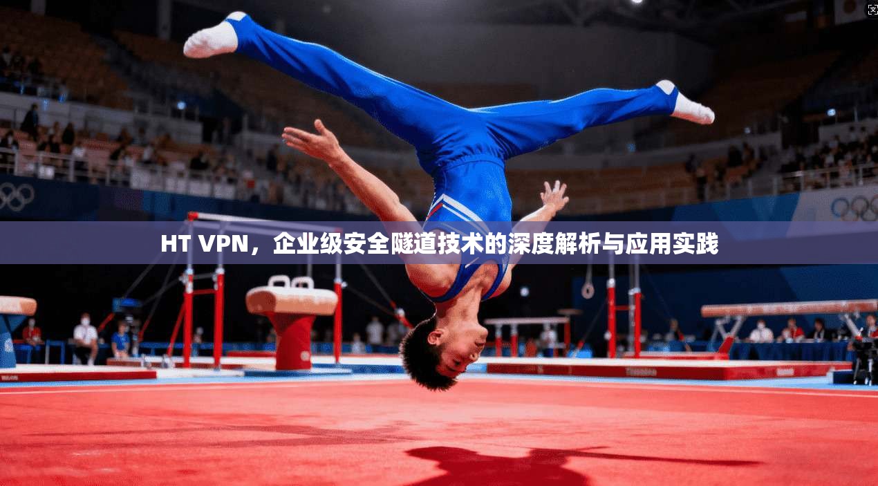 HT VPN，企业级安全隧道技术的深度解析与应用实践