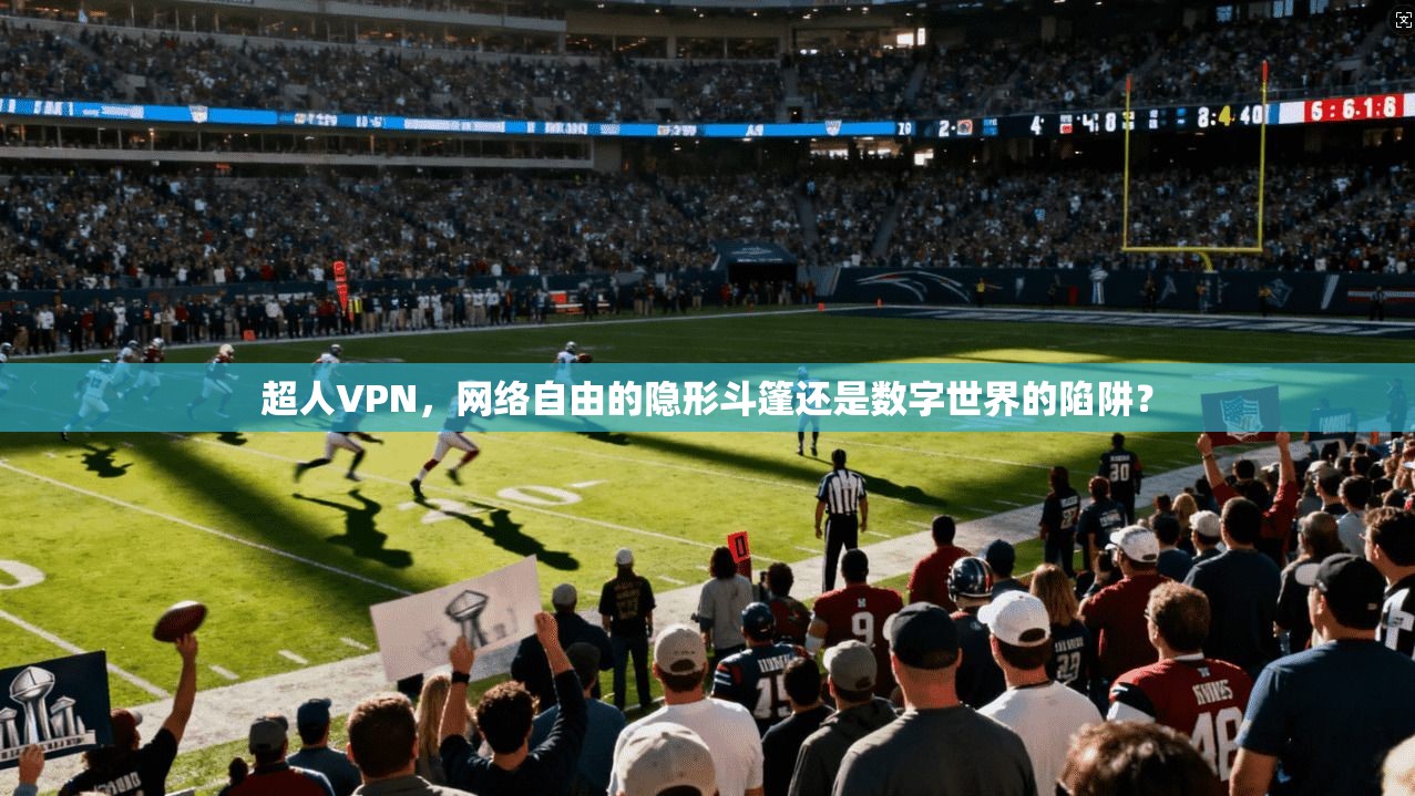 超人VPN，网络自由的隐形斗篷还是数字世界的陷阱？