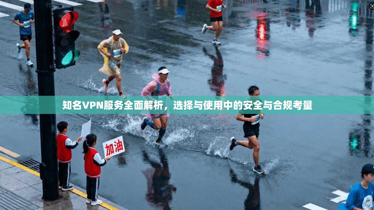 知名VPN服务全面解析，选择与使用中的安全与合规考量