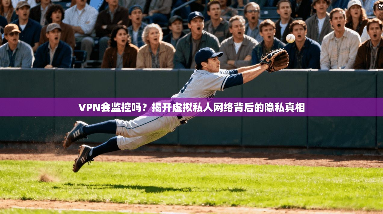 VPN会监控吗?揭开虚拟私人网络背后的隐私真相
