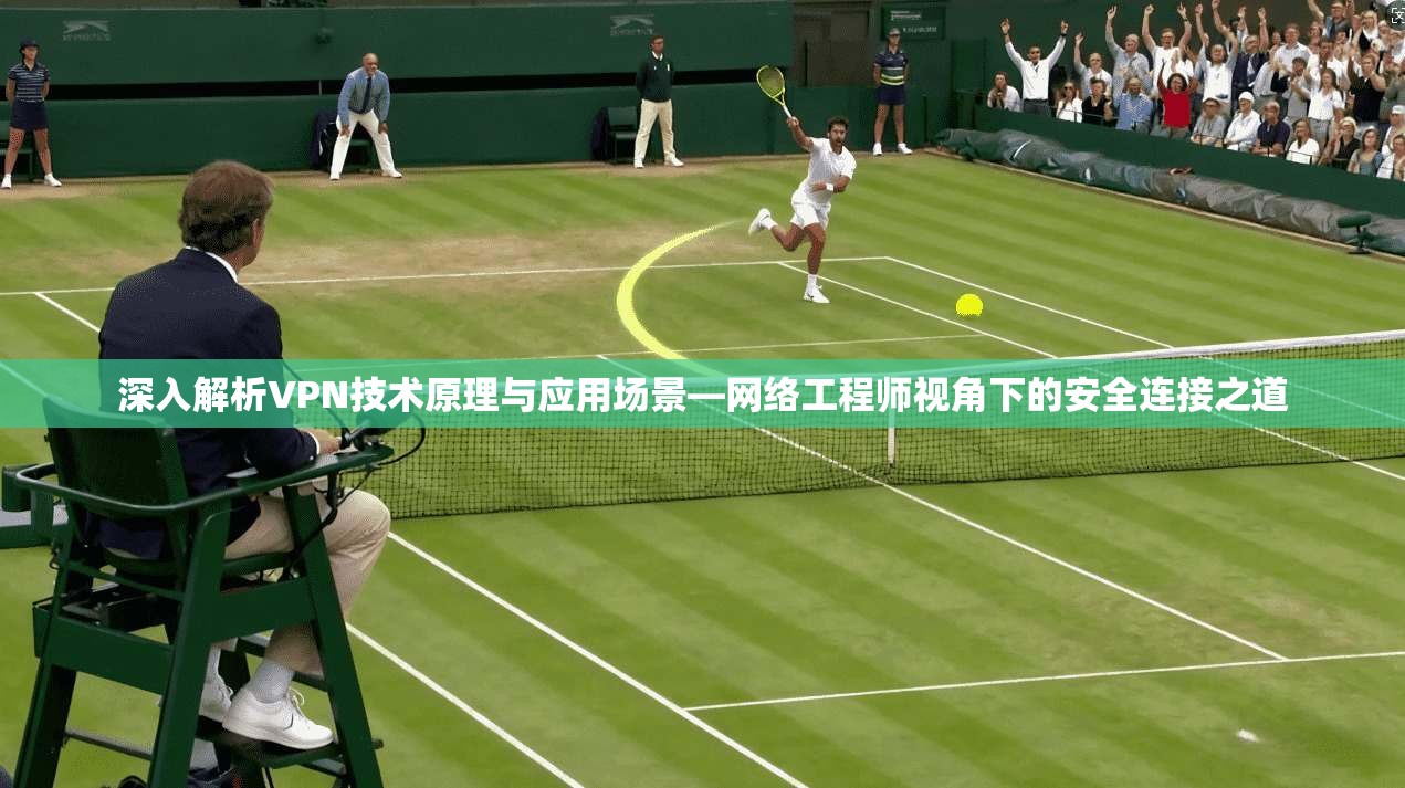 深入解析VPN技术原理与应用场景—网络工程师视角下的安全连接之道