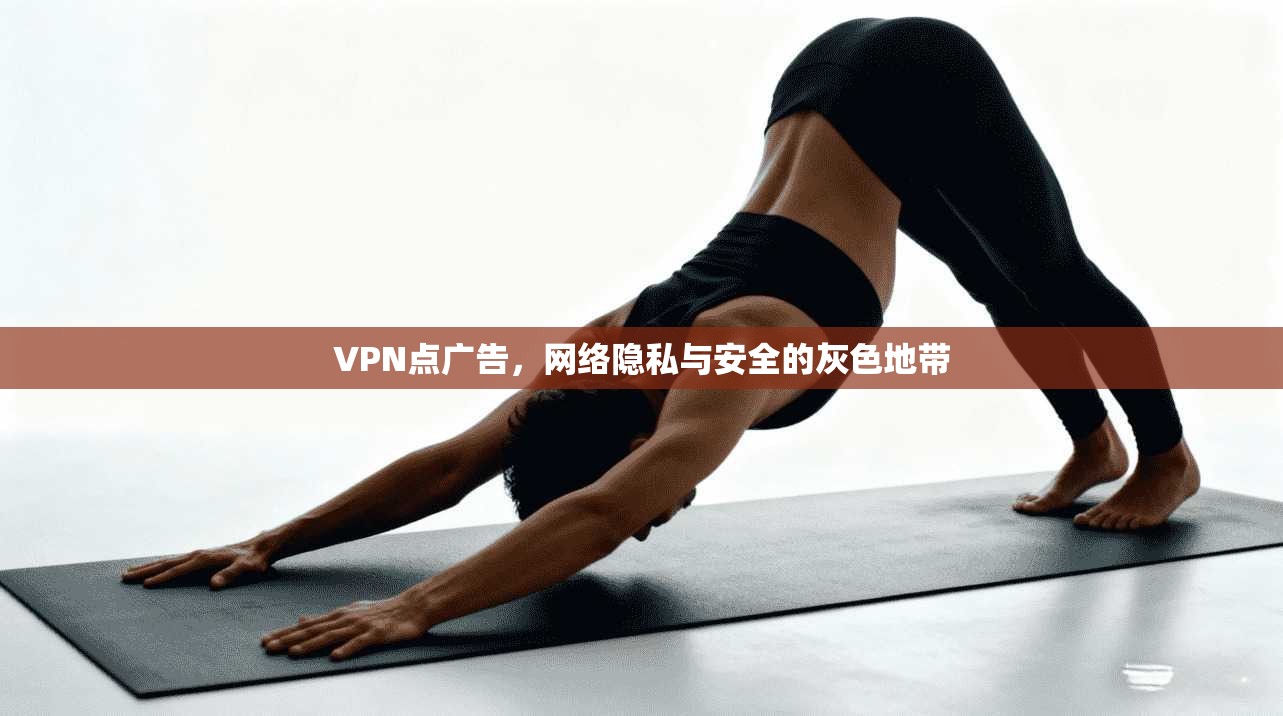 VPN点广告,网络隐私与安全的灰色地带 VPN点广告,网络隐私与安全的灰色地带