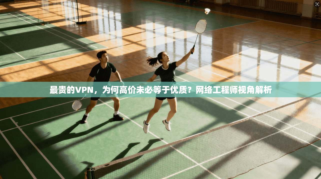 最贵的VPN,为何高价未必等于优质?网络工程师视角解析