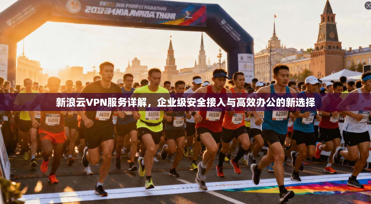 新浪云VPN服务详解，企业级安全接入与高效办公的新选择