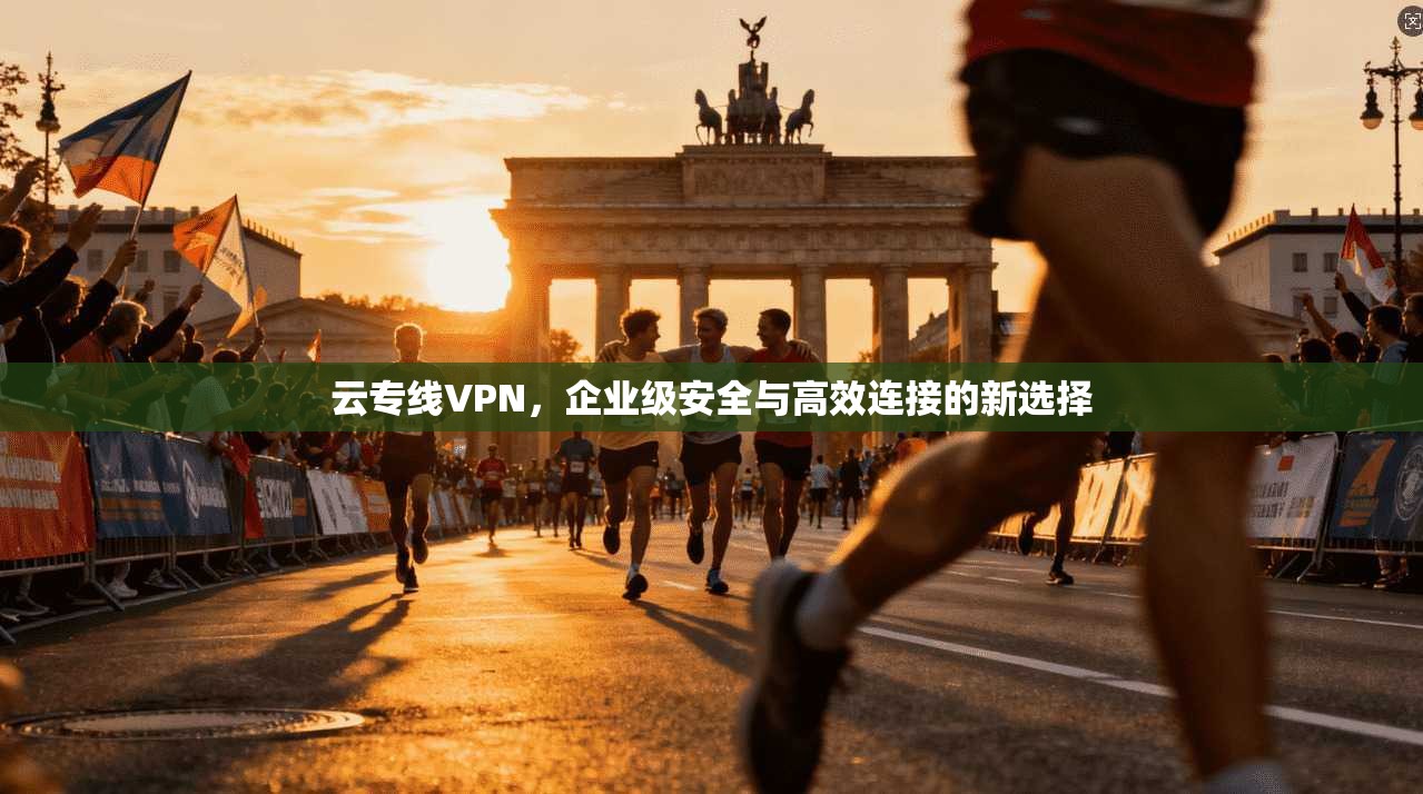 云专线VPN，企业级安全与高效连接的新选择