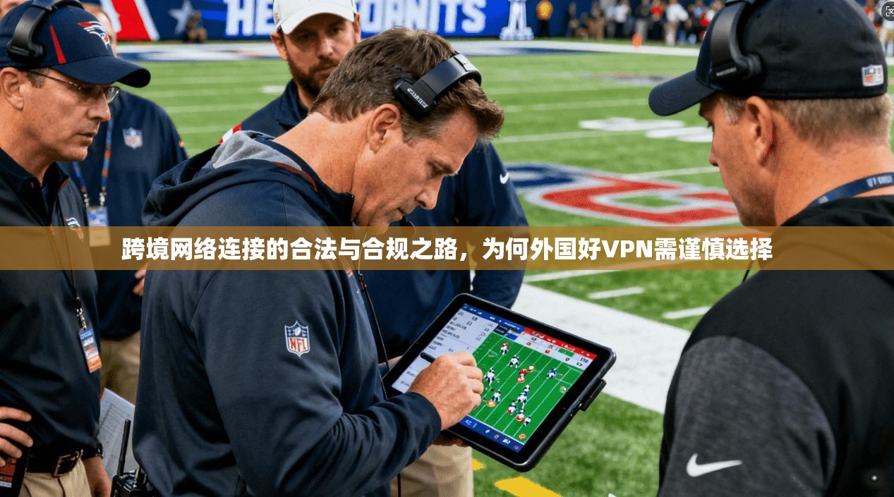 跨境网络连接的合法与合规之路,为何外国好VPN需谨慎选择