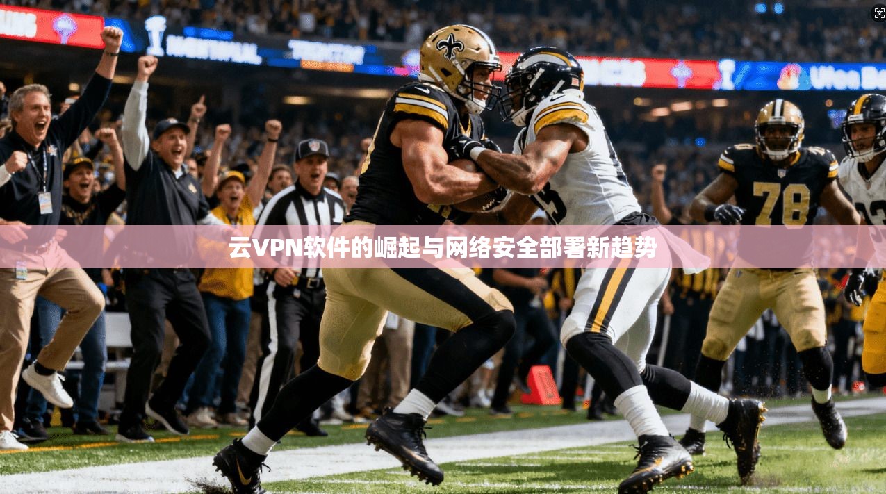 云VPN软件的崛起与网络安全部署新趋势