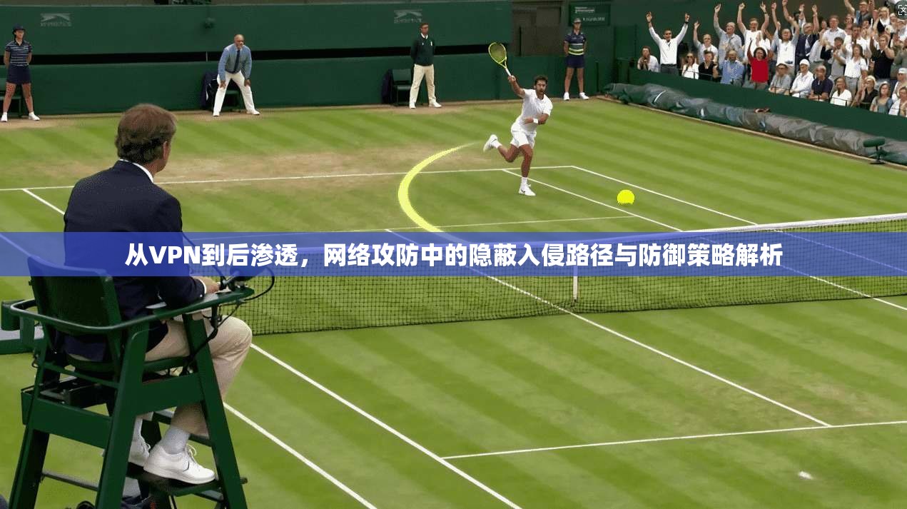 从VPN到后渗透，网络攻防中的隐蔽入侵路径与防御策略解析