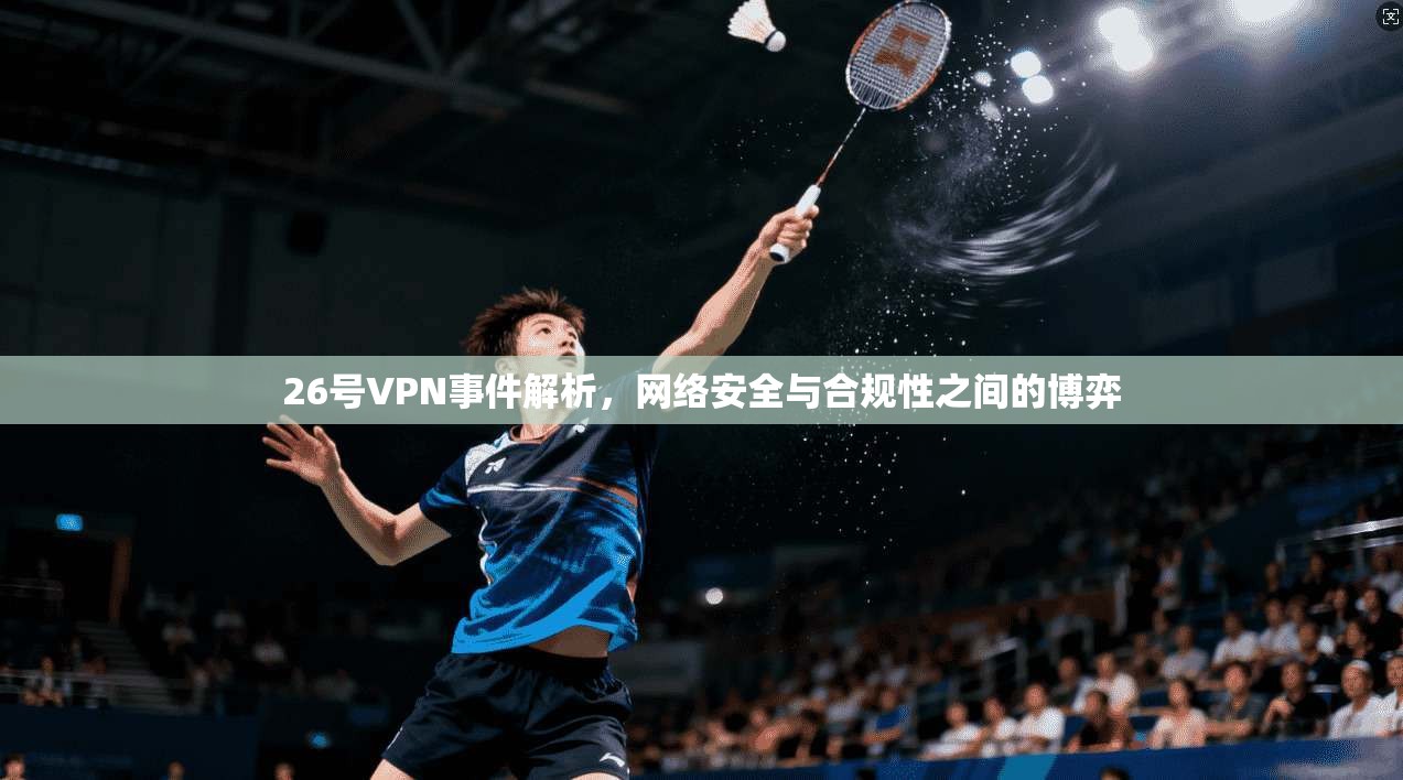 26号VPN事件解析，网络安全与合规性之间的博弈