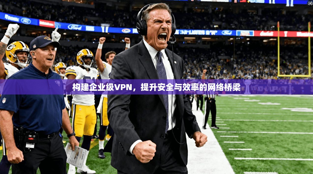构建企业级VPN，提升安全与效率的网络桥梁