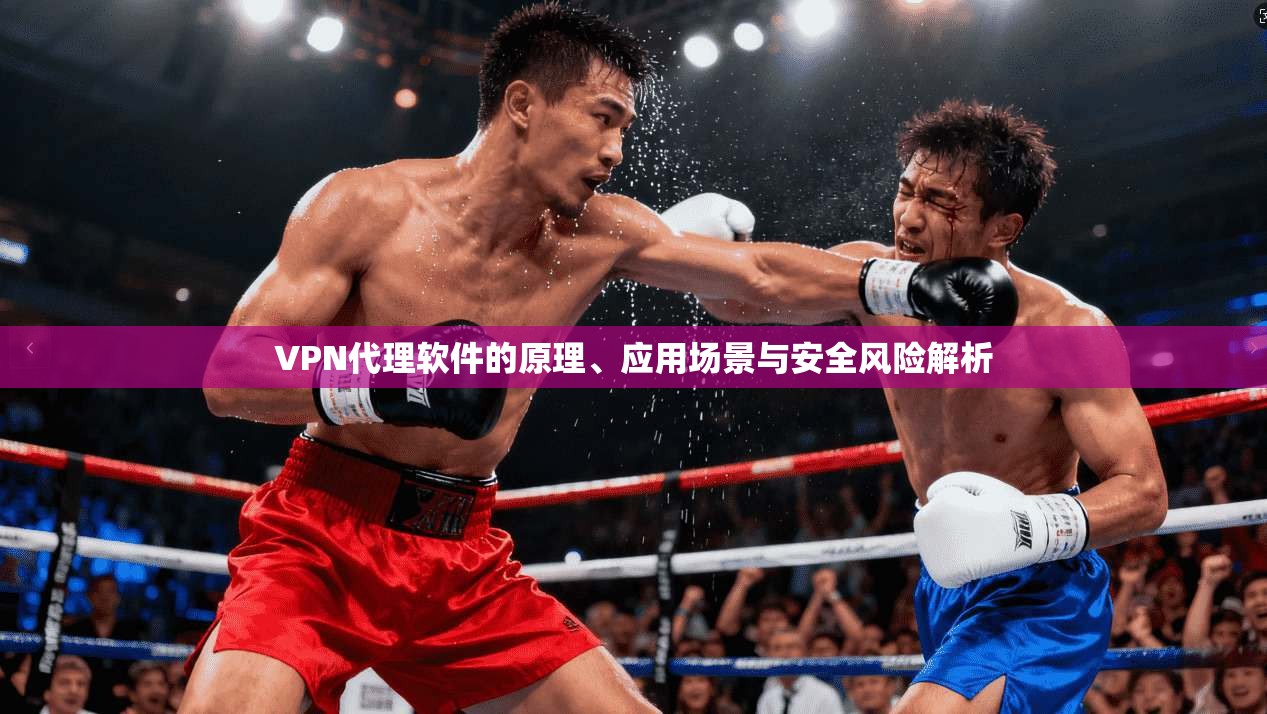 VPN代理软件的原理、应用场景与安全风险解析