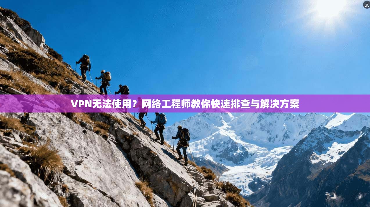 VPN无法使用？网络工程师教你快速排查与解决方案