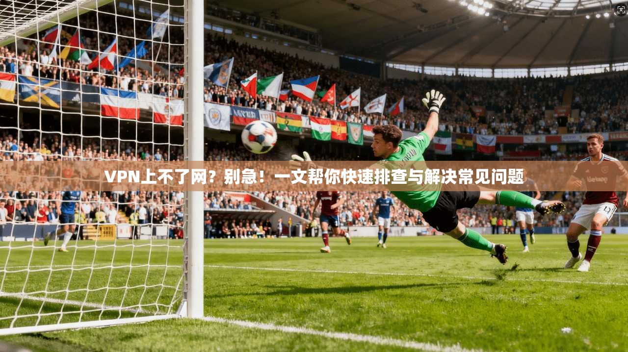 VPN上不了网?别急!一文帮你快速排查与解决常见问题