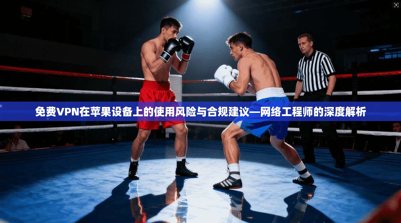 免费VPN在苹果设备上的使用风险与合规建议—网络工程师的深度解析