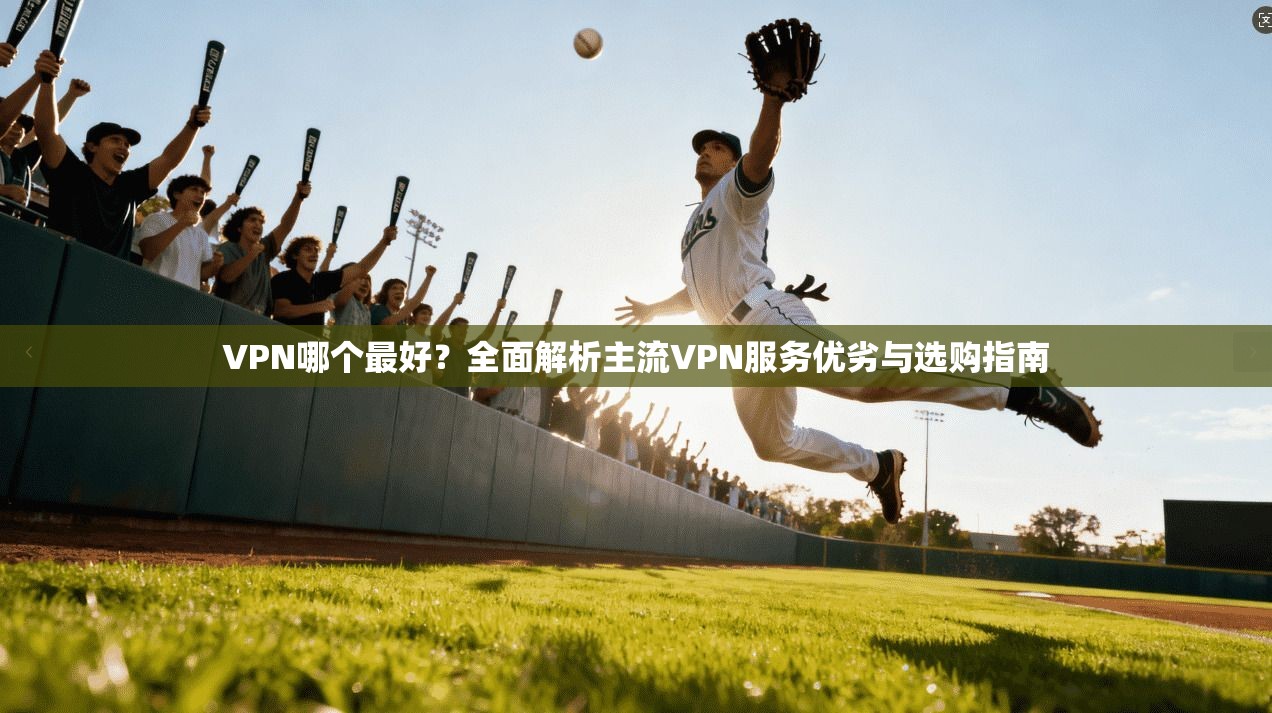 VPN哪个最好？全面解析主流VPN服务优劣与选购指南