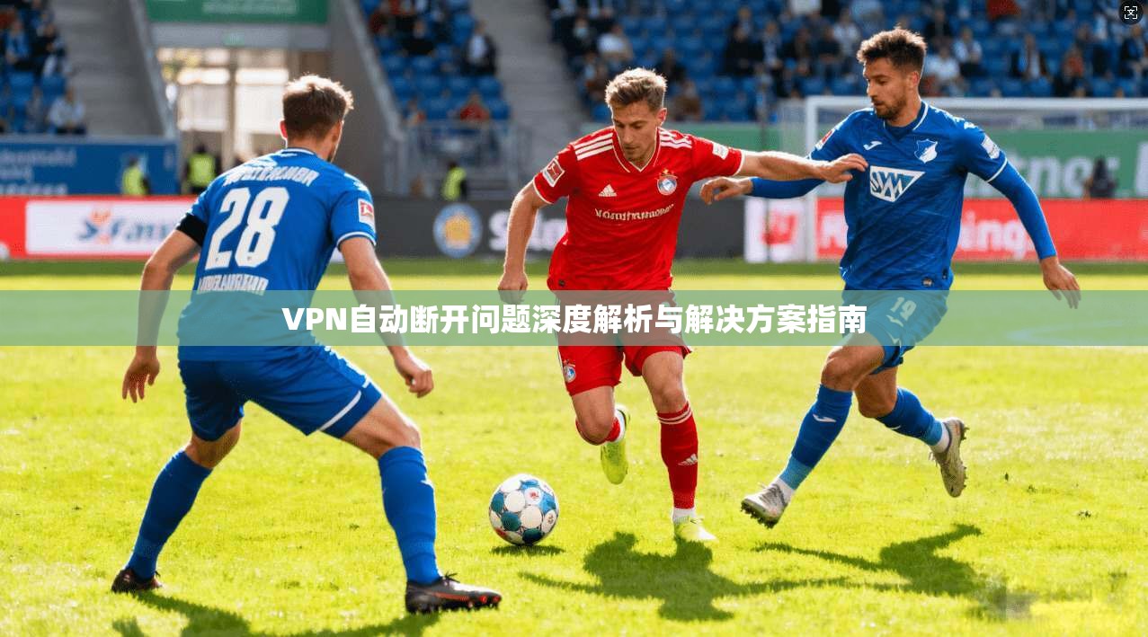 VPN自动断开问题深度解析与解决方案指南
