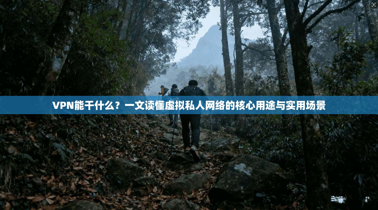 VPN能干什么？一文读懂虚拟私人网络的核心用途与实用场景