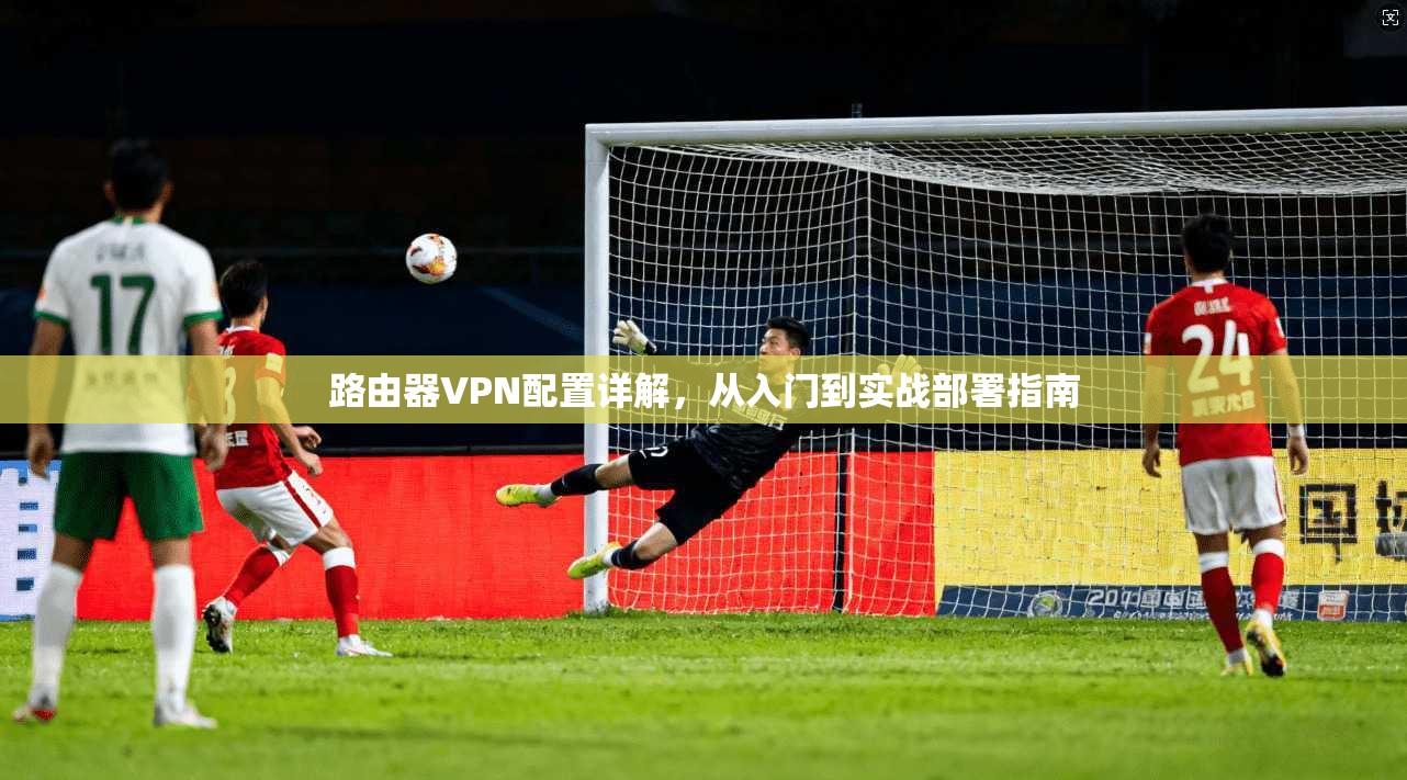 路由器VPN配置详解，从入门到实战部署指南