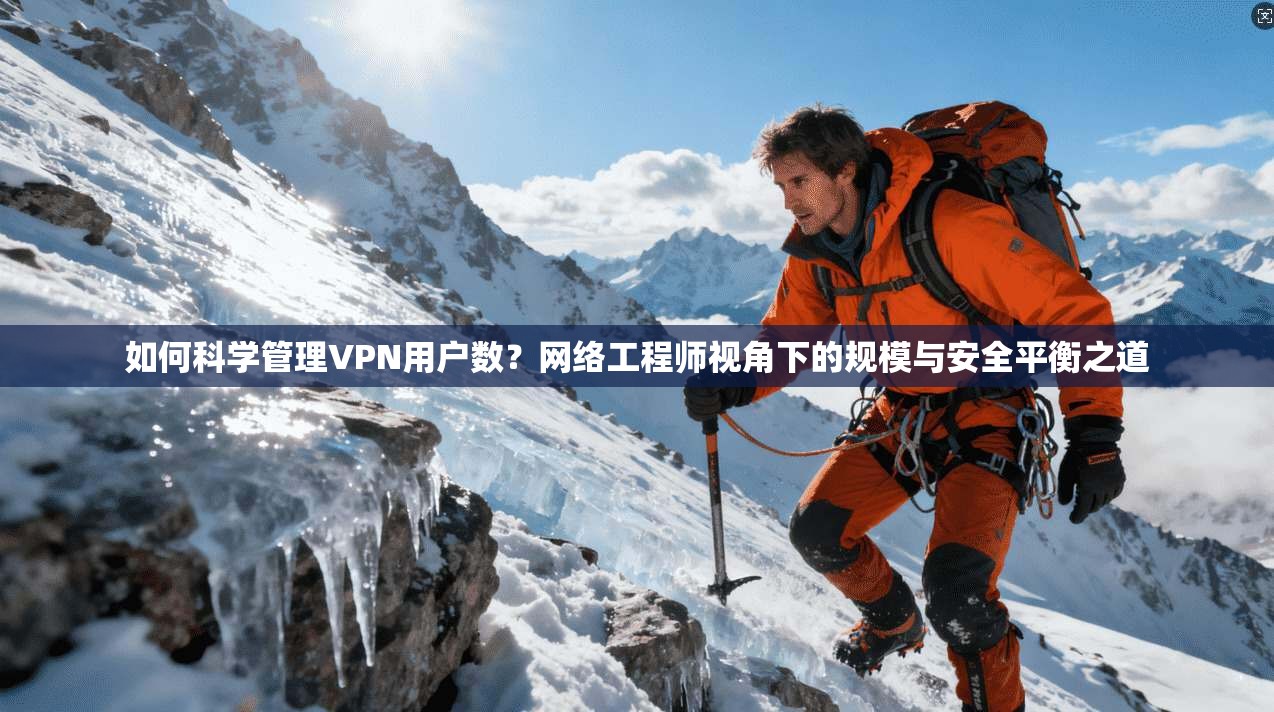 如何科学管理VPN用户数？网络工程师视角下的规模与安全平衡之道