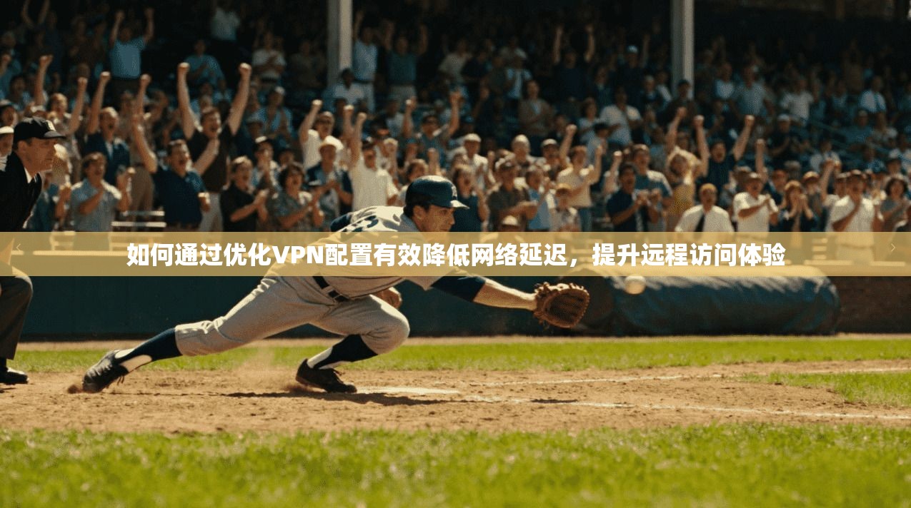 如何通过优化VPN配置有效降低网络延迟，提升远程访问体验