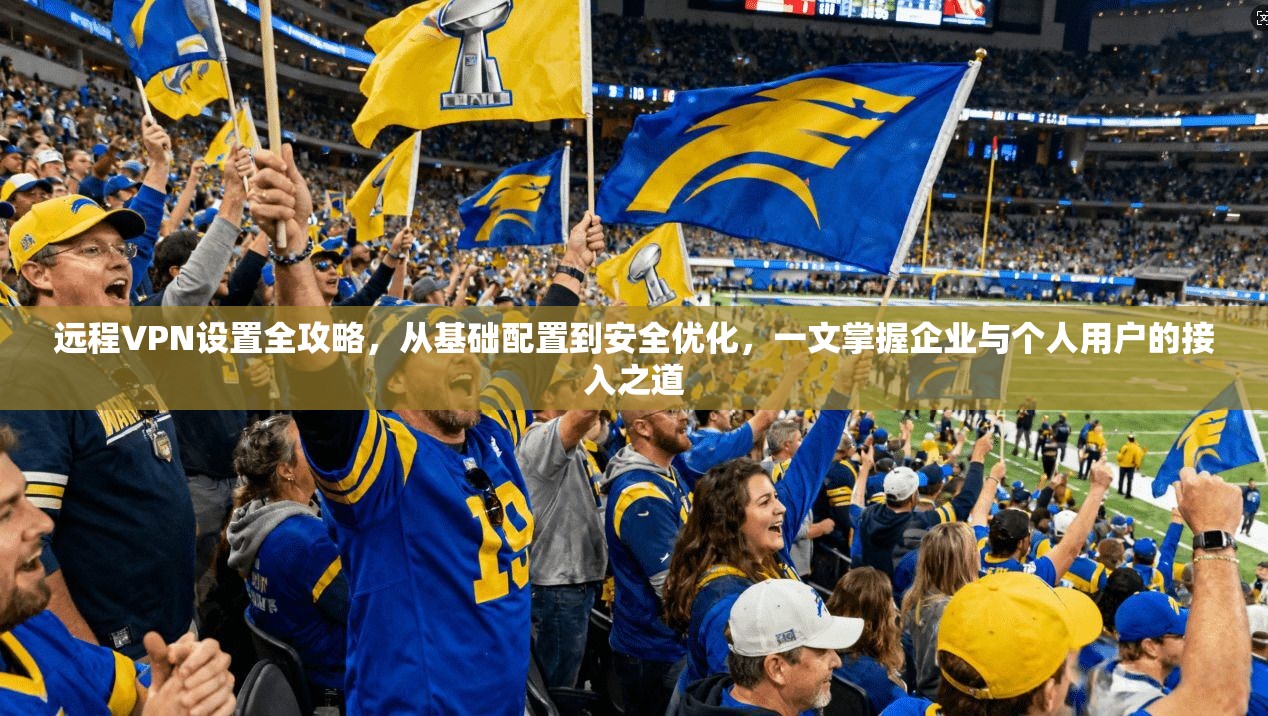 远程VPN设置全攻略,从基础配置到安全优化,一文掌握企业与个人用户的接入之道