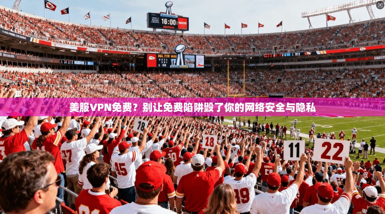 美服VPN免费？别让免费陷阱毁了你的网络安全与隐私