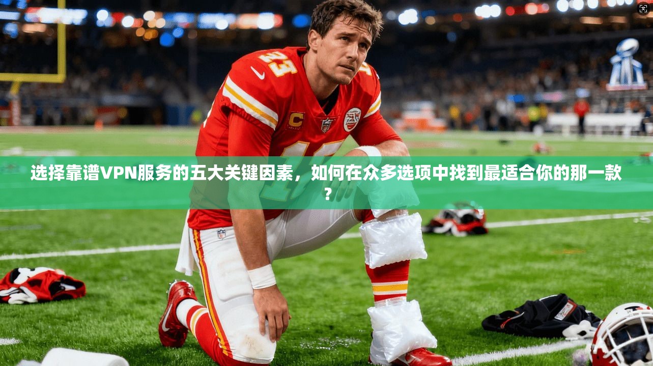 选择靠谱VPN服务的五大关键因素，如何在众多选项中找到最适合你的那一款？