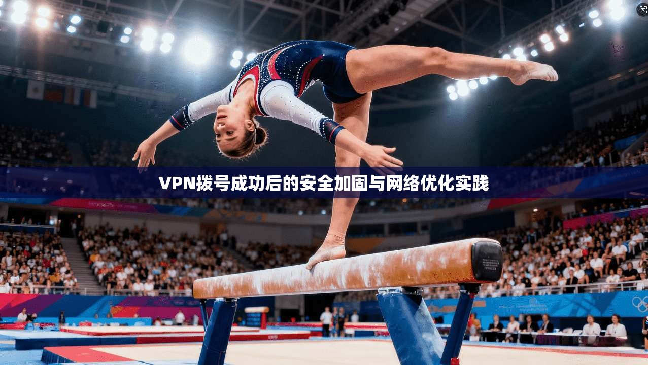 VPN拨号成功后的安全加固与网络优化实践