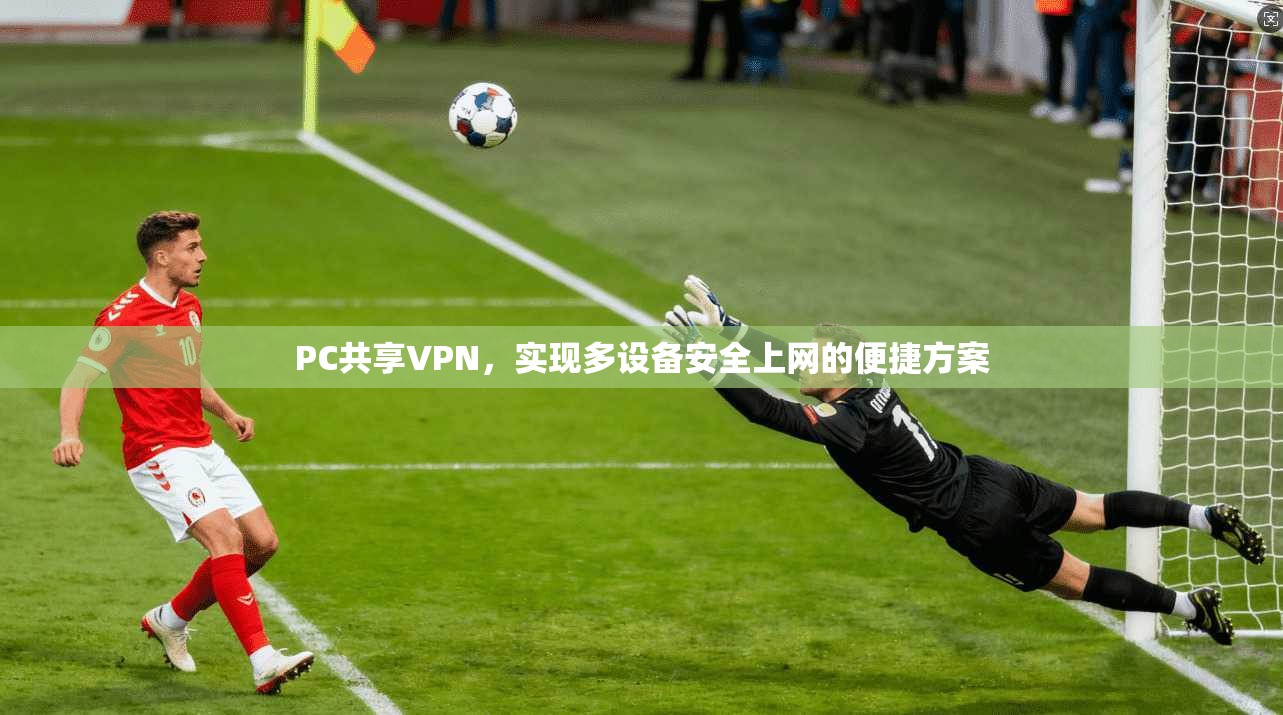 PC共享VPN，实现多设备安全上网的便捷方案