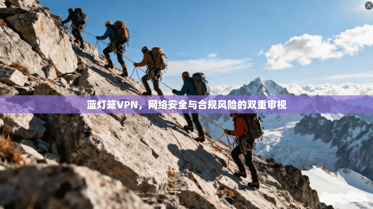 蓝灯笼VPN，网络安全与合规风险的双重审视