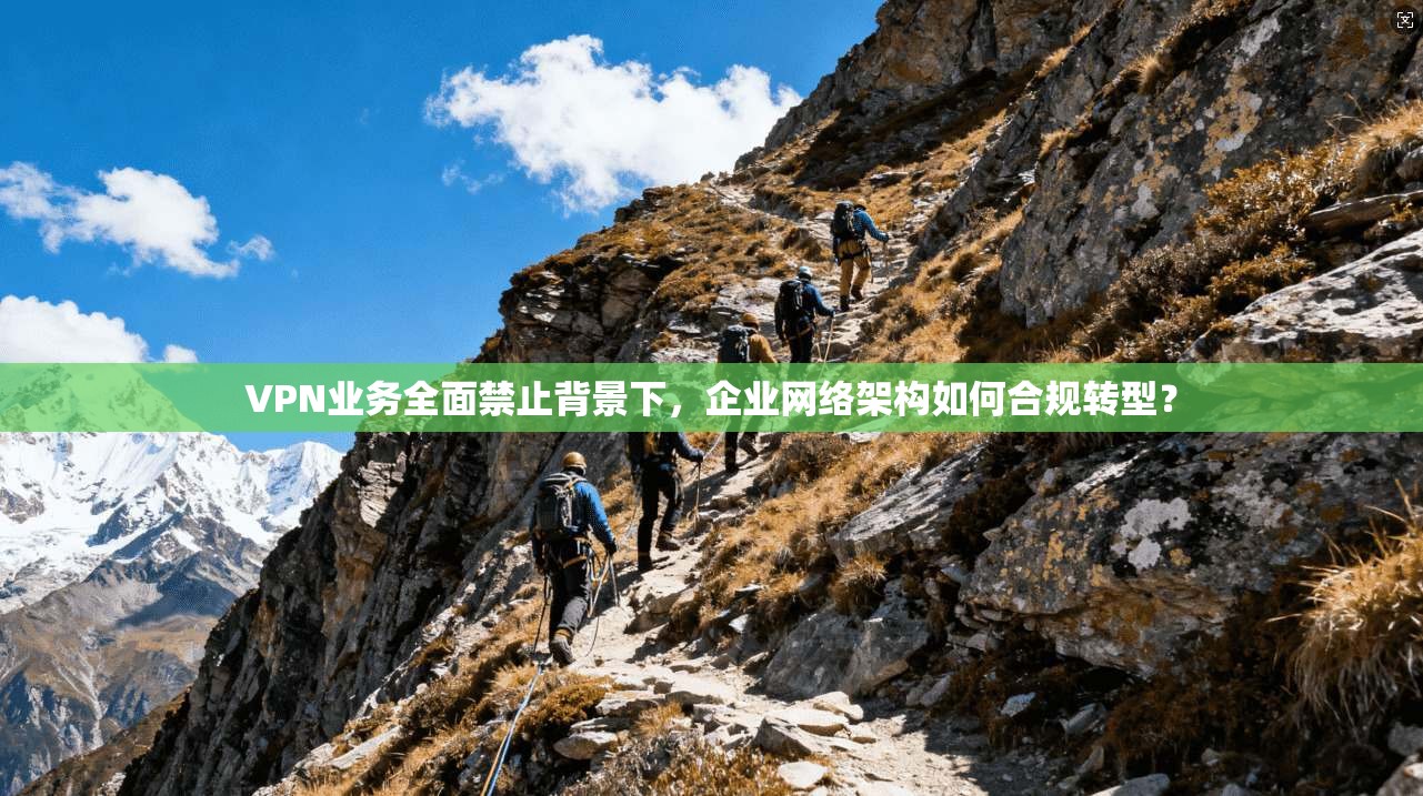 VPN业务全面禁止背景下，企业网络架构如何合规转型？