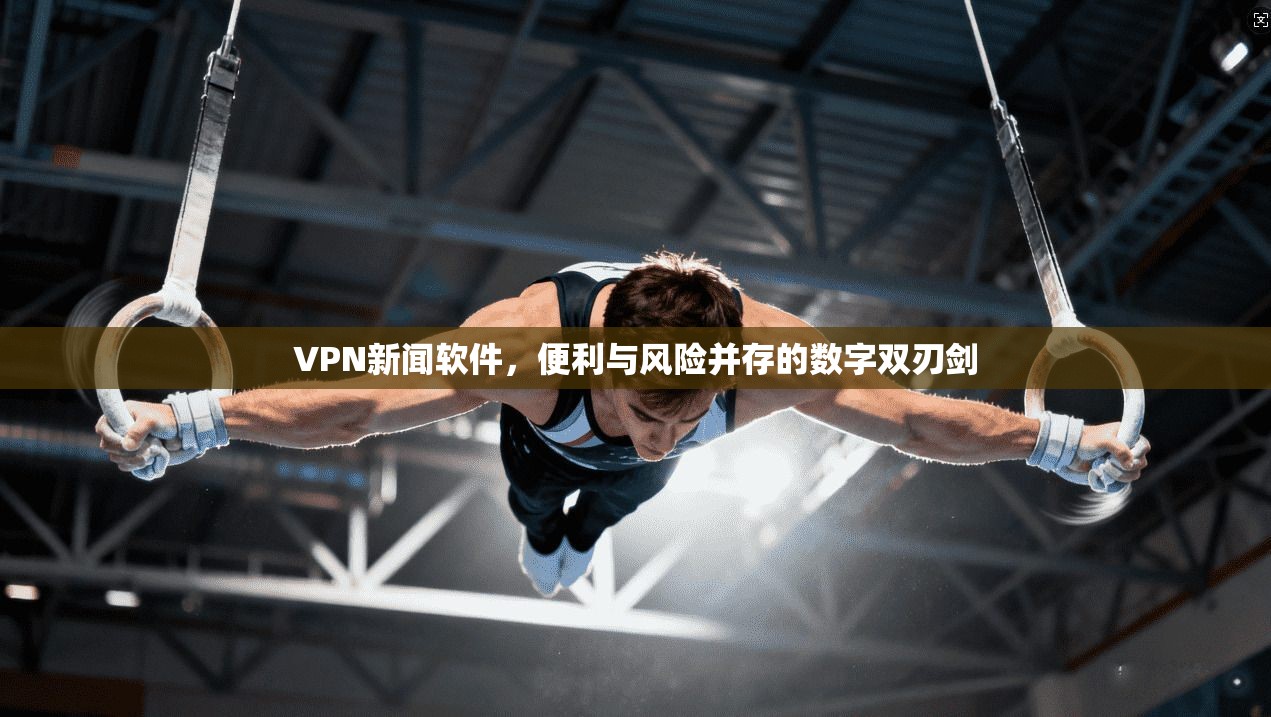 VPN新闻软件，便利与风险并存的数字双刃剑