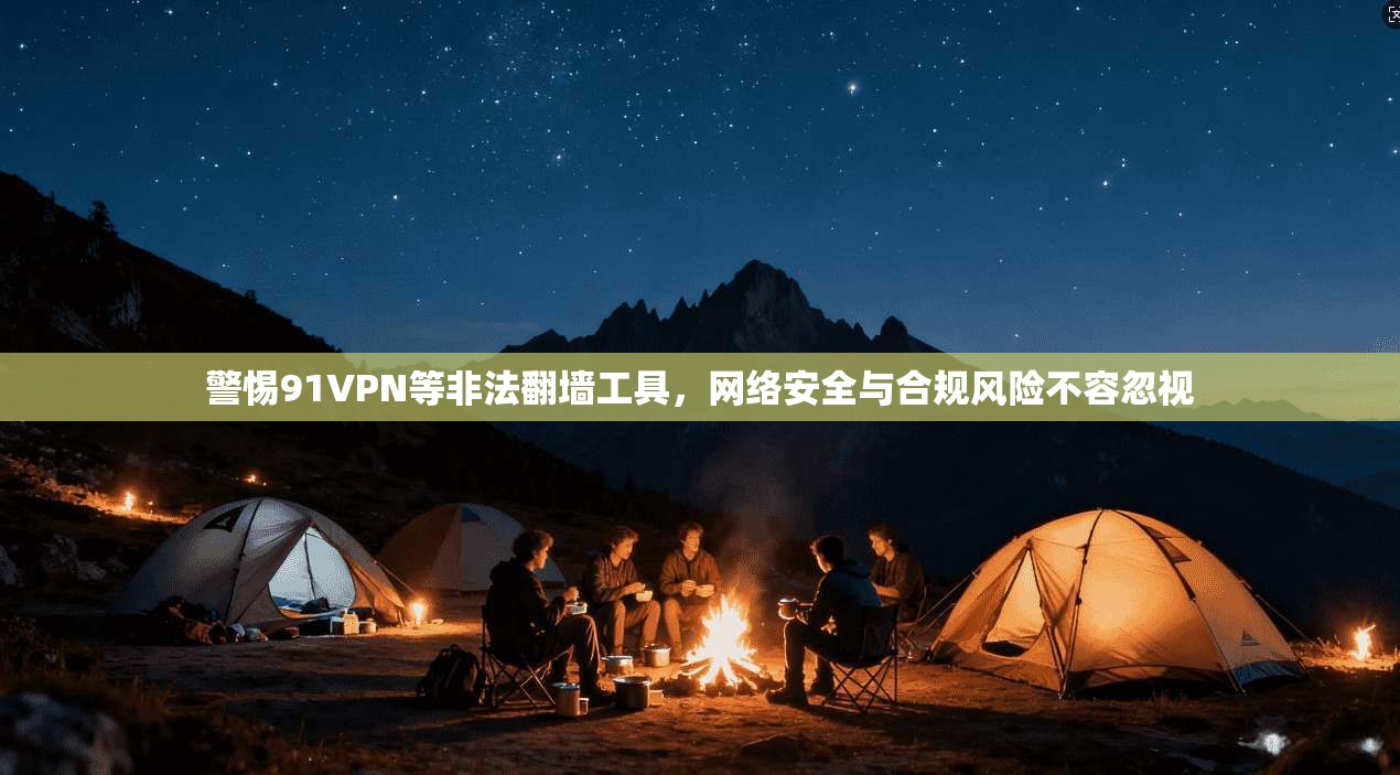 警惕91VPN等非法翻墙工具，网络安全与合规风险不容忽视