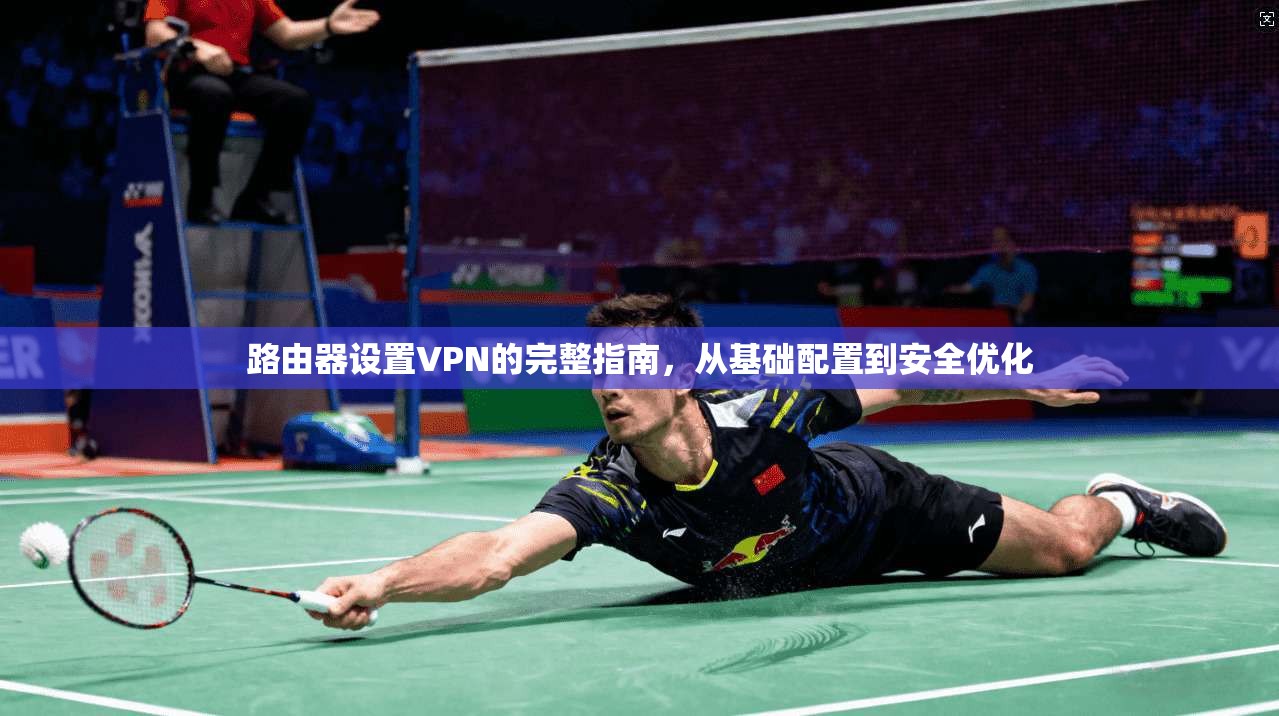 路由器设置VPN的完整指南，从基础配置到安全优化