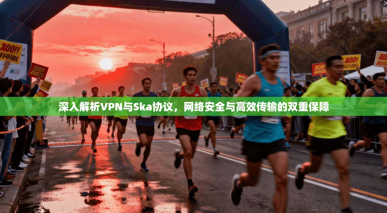 深入解析VPN与Ska协议，网络安全与高效传输的双重保障