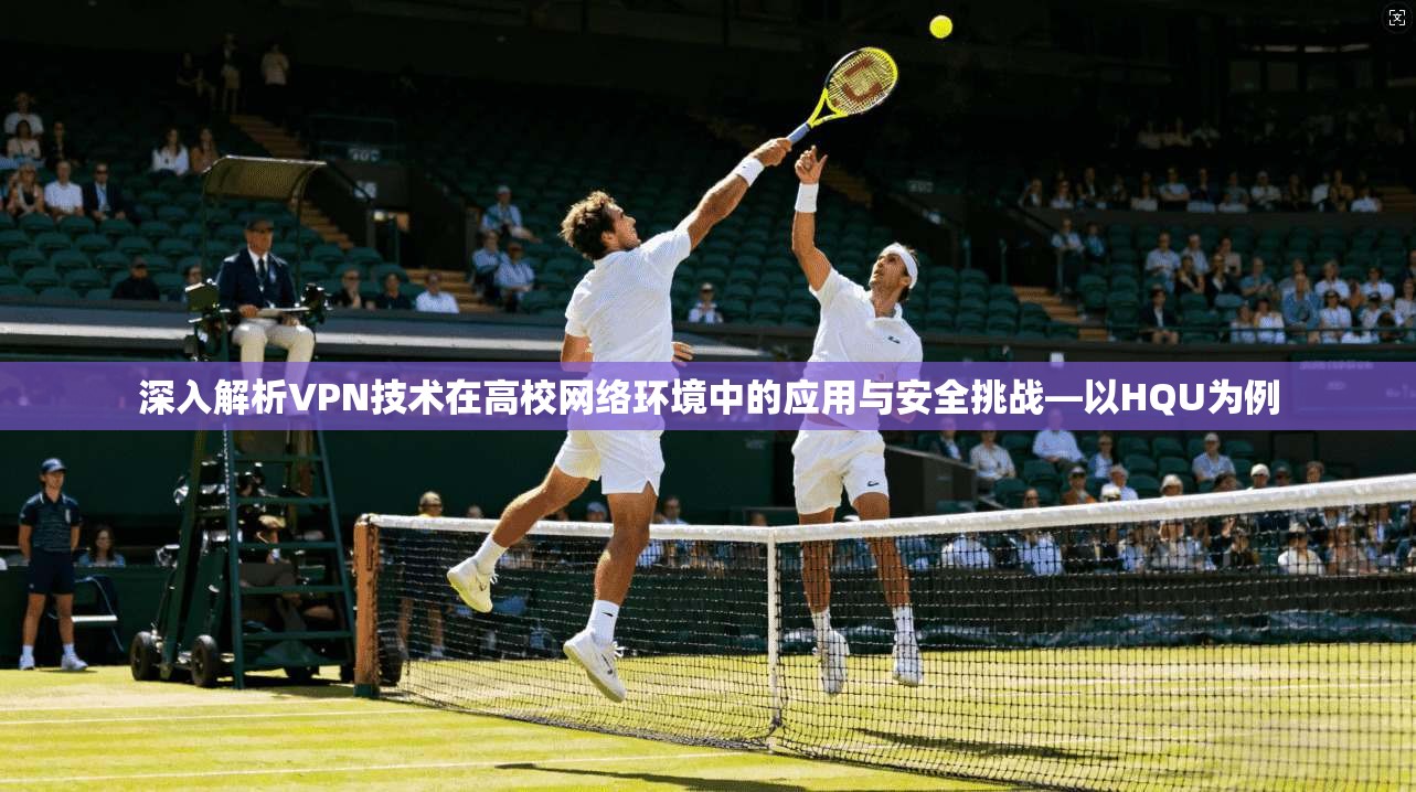 深入解析VPN技术在高校网络环境中的应用与安全挑战—以HQU为例